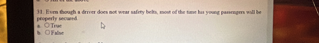 Even though a driver does not wear safety belts, most of the time his young passengers will be
properly secured.
a True
b. False
