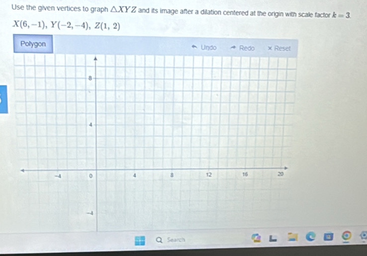 Use the given vertices to graph △ XYZ and its image after a dilation centered at the origin with scale factor k=3.
X(6,-1), Y(-2,-4), Z(1,2)
Polygon Undo 
Search