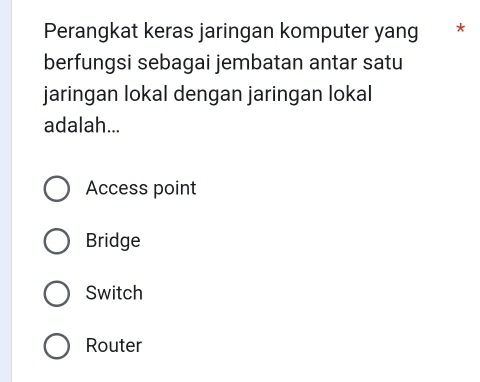 Perangkat keras jaringan komputer yang * £ *
berfungsi sebagai jembatan antar satu
jaringan lokal dengan jaringan lokal
adalah...
Access point
Bridge
Switch
Router