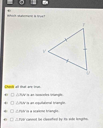 Which statement is true?
Check all that are true.
4 △ TUV is an isosceles triangle.
to △ TUV is an equilateral triangle.
-40 △ TUV is a scalene triangle.
.( ) △ TUV cannot be classified by its side lengths.