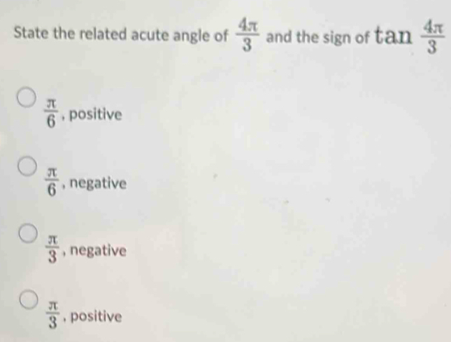 State the related acute angle of  4π /3  and the sign of tan  4π /3 
 π /6  , positive
 π /6  , negative
 π /3  , negative
 π /3  , positive