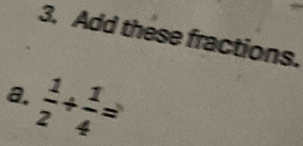 Add these fractions. 
a.  1/2 + 1/4 =