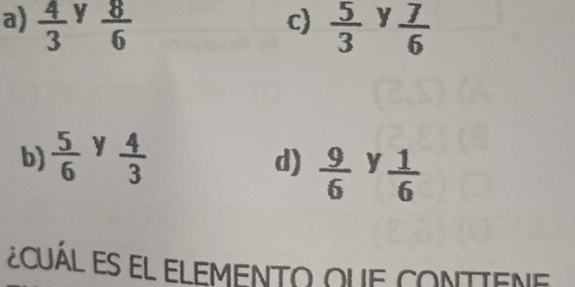 a)  4/3  y  8/6   5/3  y  7/6 
c)
b)  5/6  y  4/3 
d)  9/6  y  1/6 
Ecuál es el elemento que conttene