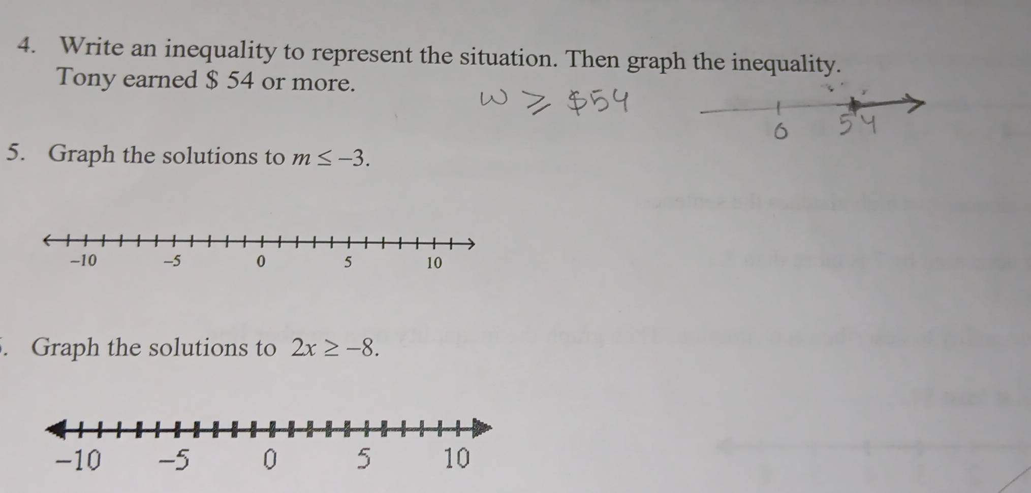 Write an inequality to represent the situation. Then graph the inequality. 
Tony earned $ 54 or more. 
5. Graph the solutions to m≤ -3. 
. Graph the solutions to 2x≥ -8.