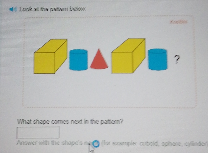 ● Look at the pattern below. 
? 
What shape comes next in the pattern? 
Answer with the shape's name (for example: cuboid, sphere, cylinder)