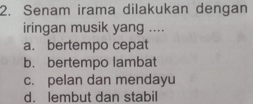 Senam irama dilakukan dengan
iringan musik yang ....
a. bertempo cepat
b. bertempo lambat
c. pelan dan mendayu
d. lembut dan stabil