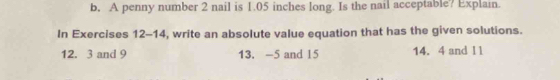 A penny number 2 nail is 1.05 inches long. Is the nail acceptable? Explain 
In Exercises 12-14 , write an absolute value equation that has the given solutions.
12. 3 and 9 13. -5 and 15 14. 4 and ll