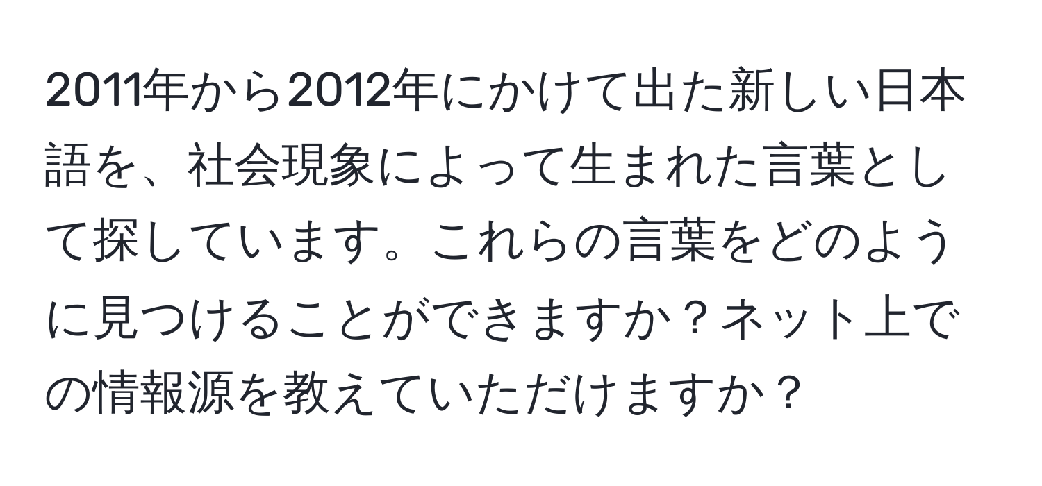 2011年から2012年にかけて出た新しい日本語を、社会現象によって生まれた言葉として探しています。これらの言葉をどのように見つけることができますか？ネット上での情報源を教えていただけますか？