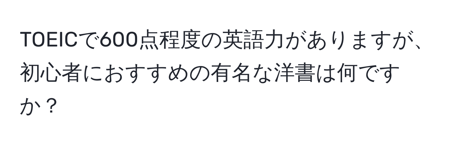 TOEICで600点程度の英語力がありますが、初心者におすすめの有名な洋書は何ですか？