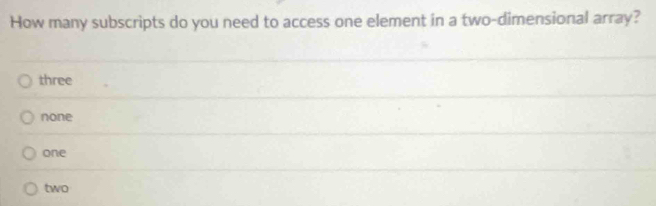 How many subscripts do you need to access one element in a two-dimensional array?
three
none
one
two