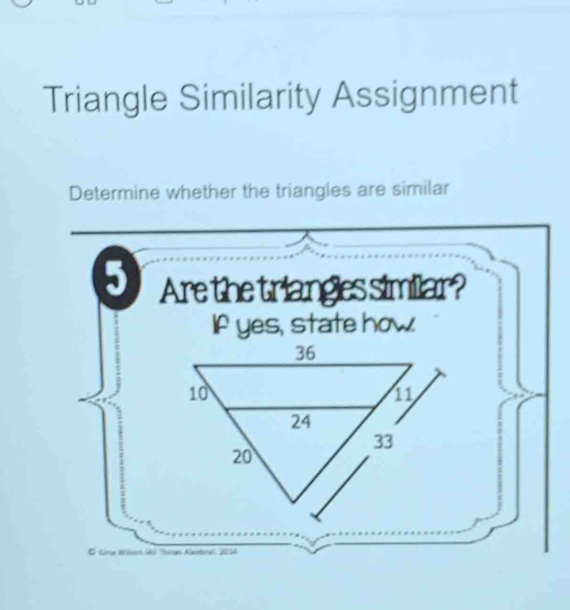 Triangle Similarity Assignment 
Determine whether the triangles are similar 
6 Are the triangles similar? 
If yes, state how. 
& Gina Wilsan (Al Tóruo Alaxtra', 2014