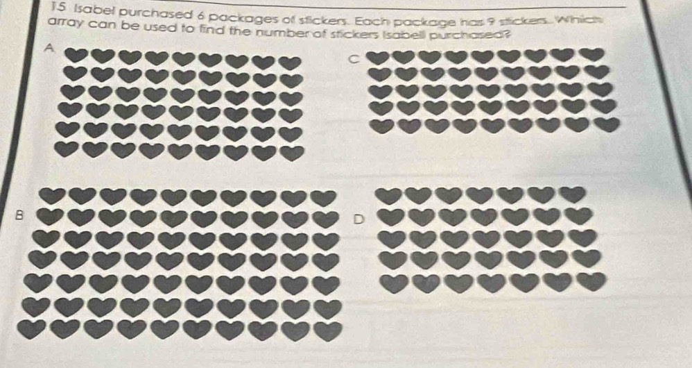 Isabel purchased 6 packages of stickers. Each package has 9 stickers. Which 
array can be used to find the number of stickers Isabell purchased? 
A 
C 
B