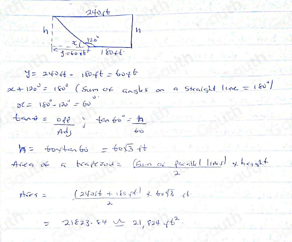 y=240ft-180ft=60ft
x+120°=180° (Sum of ansles on a straight 1000=180°/
x=180°-120°=60°
tan θ = off/Adj ; tan 60°= A/60 
h=60ytan 60 =60sqrt(3)+t
Area of a fragczod=  ((sin alpha +tan alpha )(sin alpha -ie//ln 5))/2 * he
Ares= ((240ft+180ft))/2 * 60sqrt(3)+6
=21523.84approx 21.824 ft^2