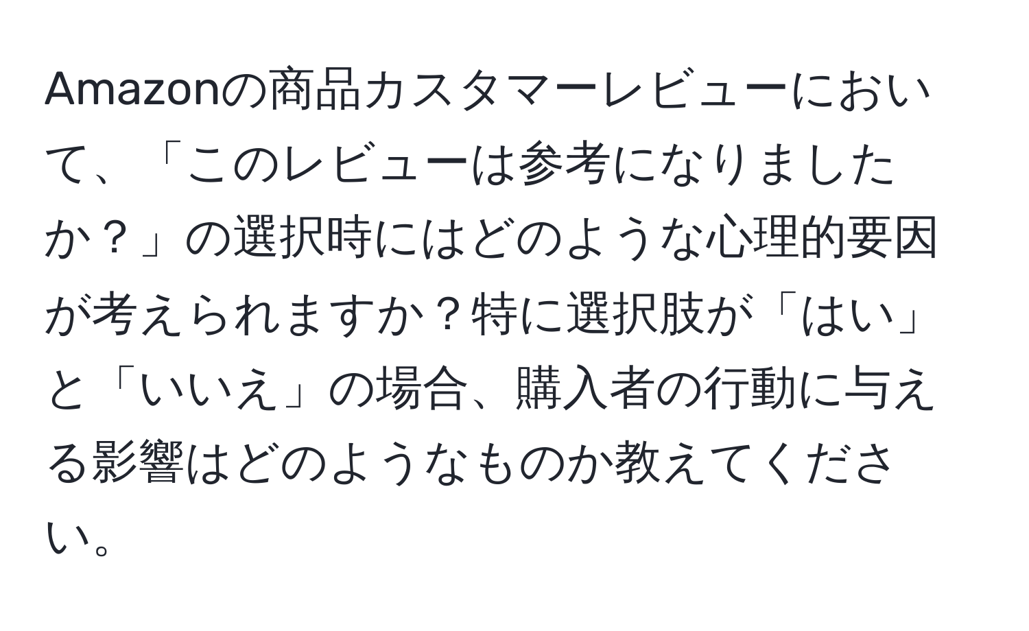 Amazonの商品カスタマーレビューにおいて、「このレビューは参考になりましたか？」の選択時にはどのような心理的要因が考えられますか？特に選択肢が「はい」と「いいえ」の場合、購入者の行動に与える影響はどのようなものか教えてください。