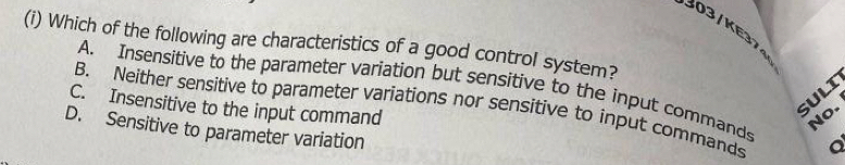 Which of the following are characteristics of a good control system?
A. Insensitive to the parameter variation but sensitive to the input commands
SULI
B. Neither sensitive to parameter variations nor sensitive to input commands a
C. Insensitive to the input command
No.
D. Sensitive to parameter variation