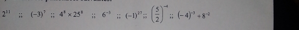 2^(11);;(-3)^7; 4^8* 25^8;; 6^(-3);; (-1)^27;; ( 5/2 )^-4; (-4)^-3+8^(-2)