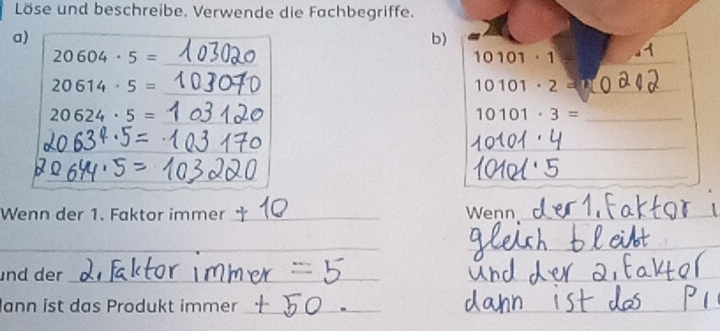 Löse und beschreibe. Verwende die Fachbegriffe.
a)
b
20604· 5= _
20614· 5=
_
_
20624· 5=
_
_
Wenn der 1. Faktor immer _Wenn_
_
_
nd der_
_
Jann ist das Produkt immer_