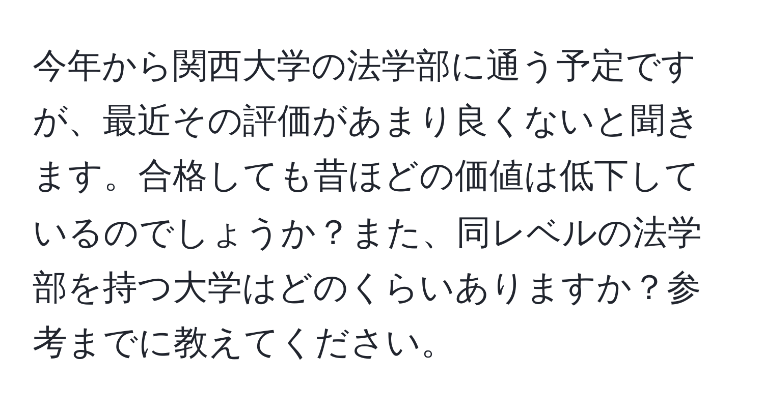 今年から関西大学の法学部に通う予定ですが、最近その評価があまり良くないと聞きます。合格しても昔ほどの価値は低下しているのでしょうか？また、同レベルの法学部を持つ大学はどのくらいありますか？参考までに教えてください。