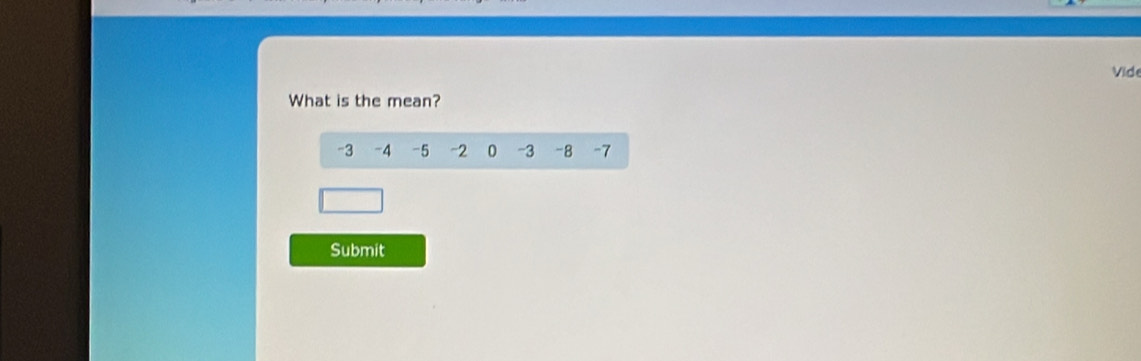 Vide 
What is the mean?
-3 -4 -5 -2 0 -3 -8 -7
Submit