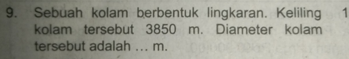 Sebuah kolam berbentuk lingkaran. Keliling 1 
kolam tersebut 3850 m. Diameter kolam 
tersebut adalah ... m.