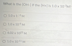 What is the [OH-] if the [H+] is 1.0* 10^(-3)M ?
1.0* 1-^-3M
1.0* 10^(-9)M
6.02* 10^(23)M
1.0* 10^(-11)M