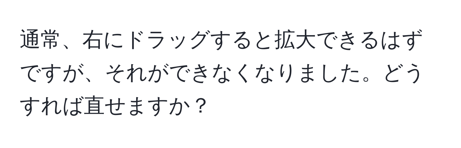 通常、右にドラッグすると拡大できるはずですが、それができなくなりました。どうすれば直せますか？