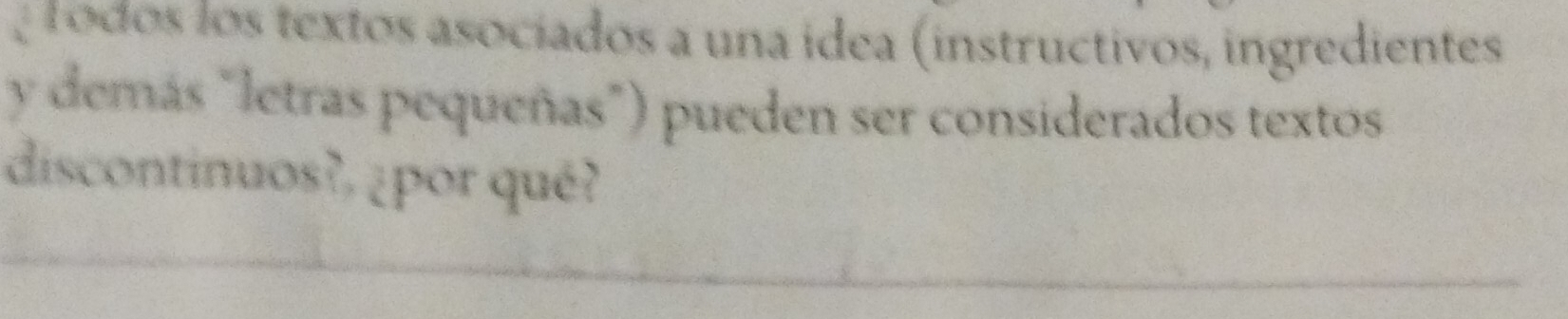 ¿ to dos los textos asocíados a una idea (instructivos, ingredientes 
y demás "letras pequeñas") pueden ser considerados textos 
discontinuos?, ¿por qué?