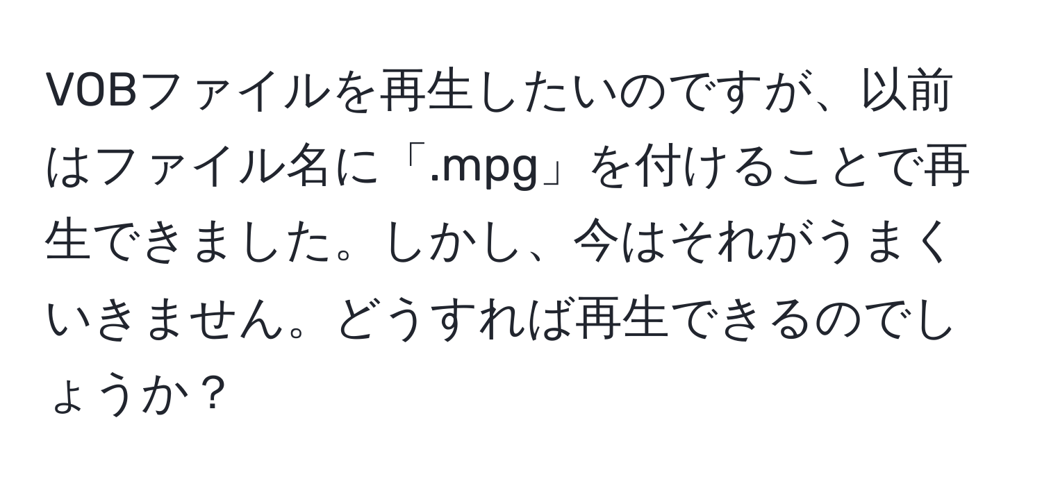 VOBファイルを再生したいのですが、以前はファイル名に「.mpg」を付けることで再生できました。しかし、今はそれがうまくいきません。どうすれば再生できるのでしょうか？