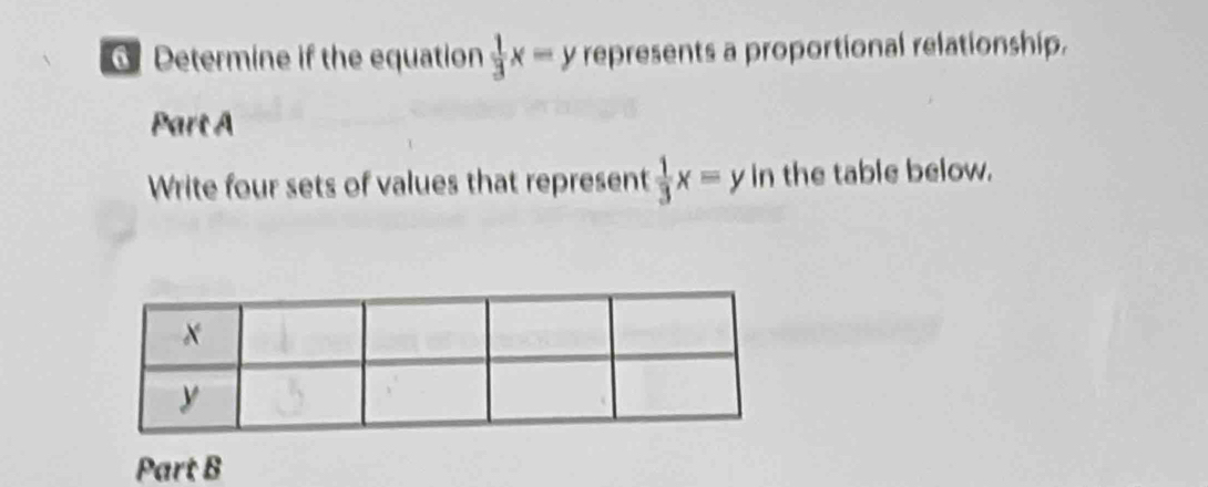 Determine if the equation  1/3 x=y represents a proportional relationship.
Part A
Write four sets of values that represent  1/3 x=y in the table below.
Part B