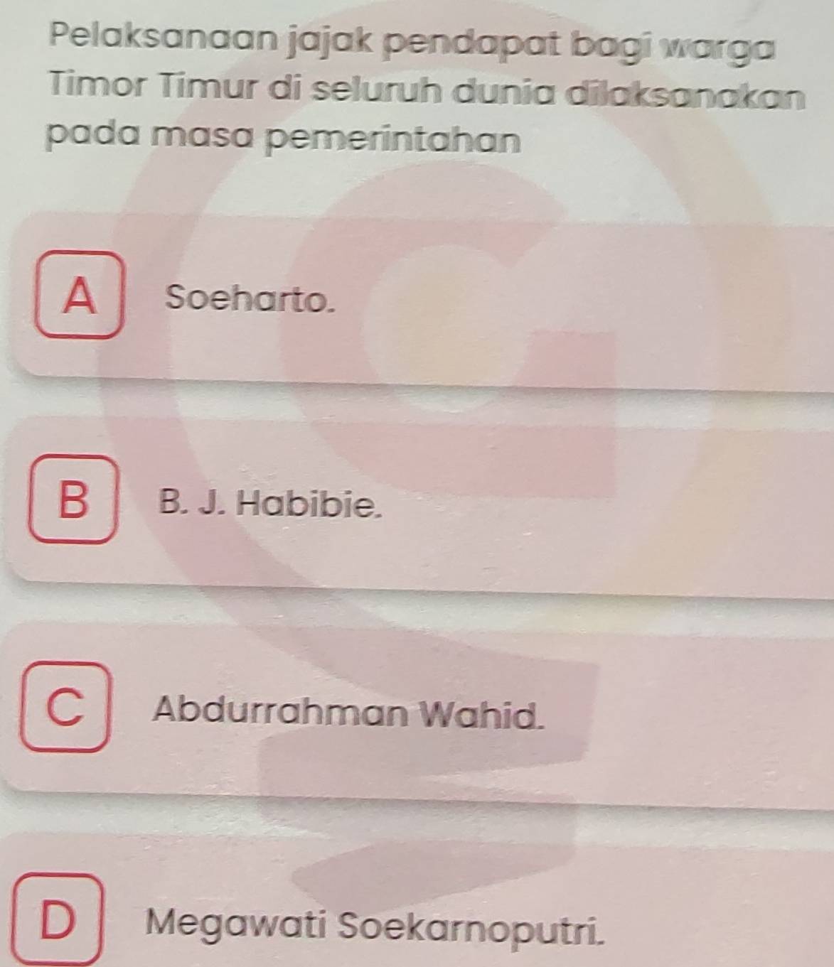 Pelaksanaan jajak pendapat bagi warga
Timor Timur di seluruh dunia dilaksanakan
pada masa pemerintahan
A Soeharto.
B B. J. Habibie.
C Abdurrahman Wahid.
D Megawati Soekarnoputri.