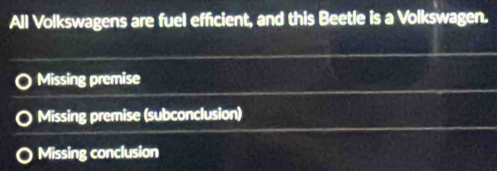 All Volkswagens are fuel efficient, and this Beetle is a Volkswagen.
Missing premise
Missing premise (subconclusion)
Missing conclusion