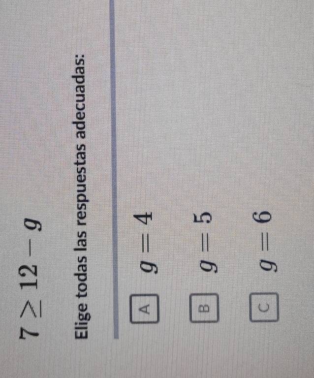 7≥ 12-g
Elige todas las respuestas adecuadas:
A g=4
B g=5
C g=6