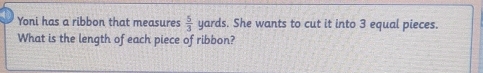Yoni has a ribbon that measures  5/3  yards. She wants to cut it into 3 equal pieces. 
What is the length of each piece of ribbon?