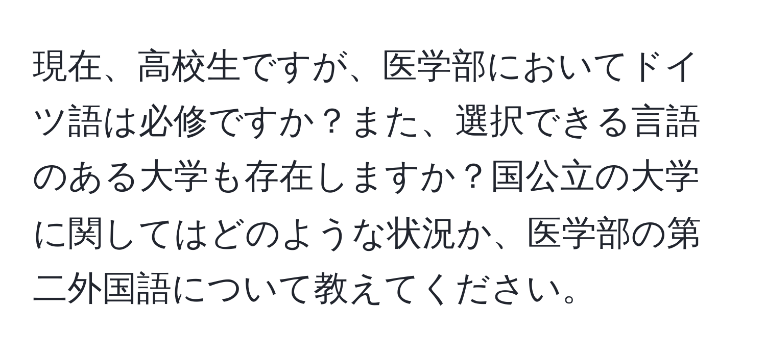 現在、高校生ですが、医学部においてドイツ語は必修ですか？また、選択できる言語のある大学も存在しますか？国公立の大学に関してはどのような状況か、医学部の第二外国語について教えてください。