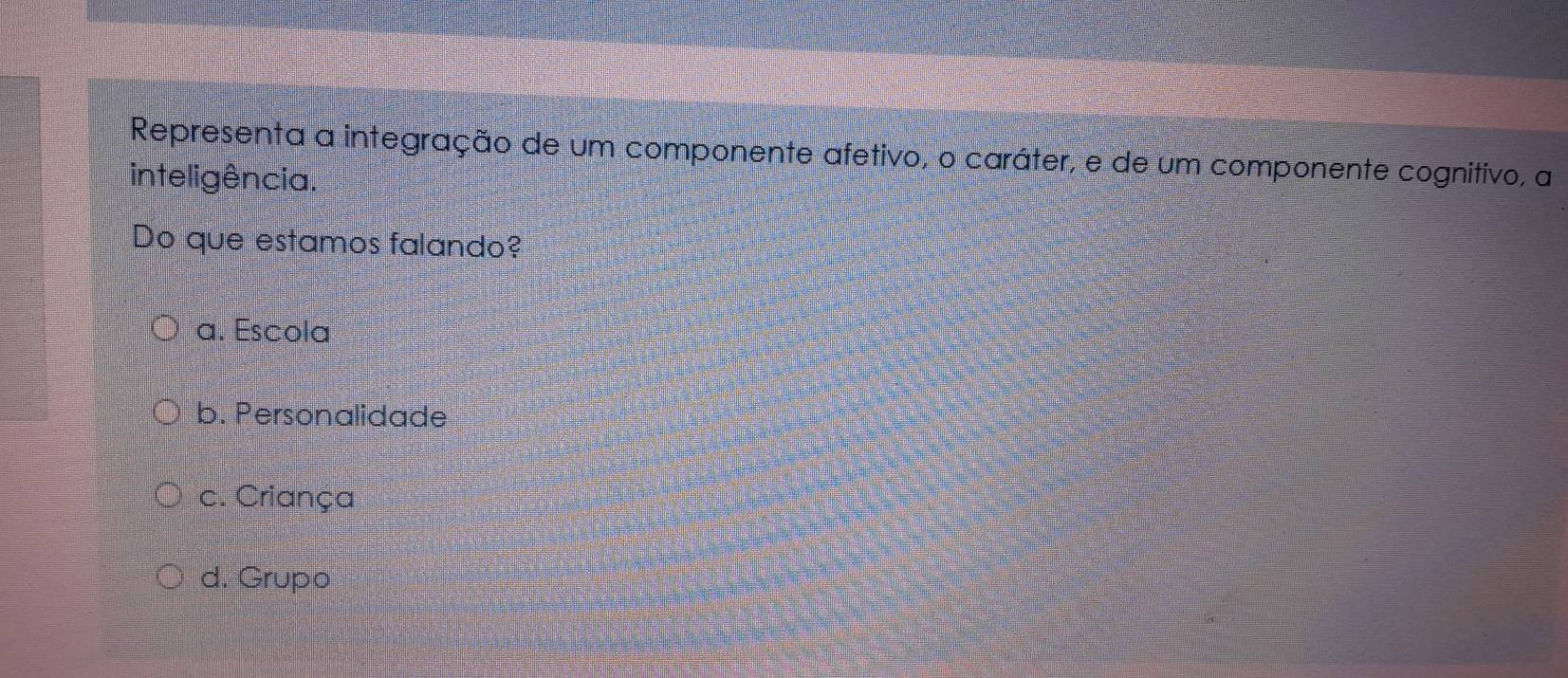 Representa a integração de um componente afetivo, o caráter, e de um componente cognitivo, a
inteligência.
Do que estamos falando?
a. Escola
b. Personalidade
c. Criança
d. Grupo