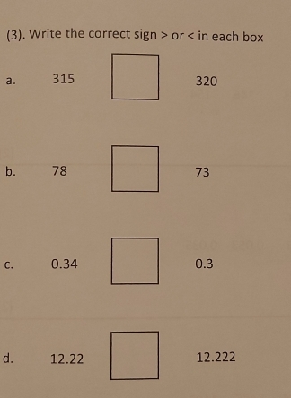 (3). Write the correct sign or in each box 
a. 315 320
b. 78 73
C. 0.34 0.3
d. 12.22 12.222