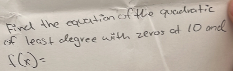 Find the equation of the quadratic 
of least degree with zeros at 10 and
f(x)=