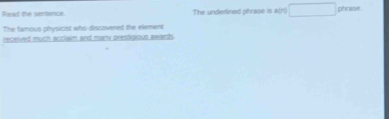 Read the sertence. The underlined phrase is a(n)□ phrase. 
The famous physicist who discovered the element 
receved much acclaim and many prestigious awards.