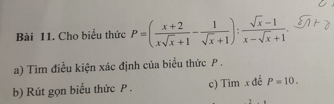 Cho biểu thức P=( (x+2)/xsqrt(x)+1 - 1/sqrt(x)+1 ): (sqrt(x)-1)/x-sqrt(x)+1 . 
a) Tìm điều kiện xác định của biểu thức P. 
b) Rút gọn biểu thức P. c) Tìm x đế P=10. 
2