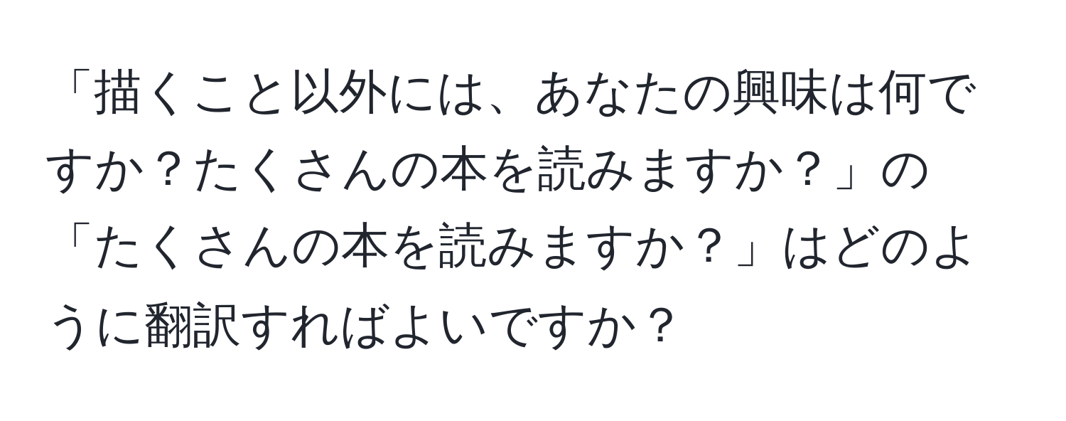 「描くこと以外には、あなたの興味は何ですか？たくさんの本を読みますか？」の「たくさんの本を読みますか？」はどのように翻訳すればよいですか？