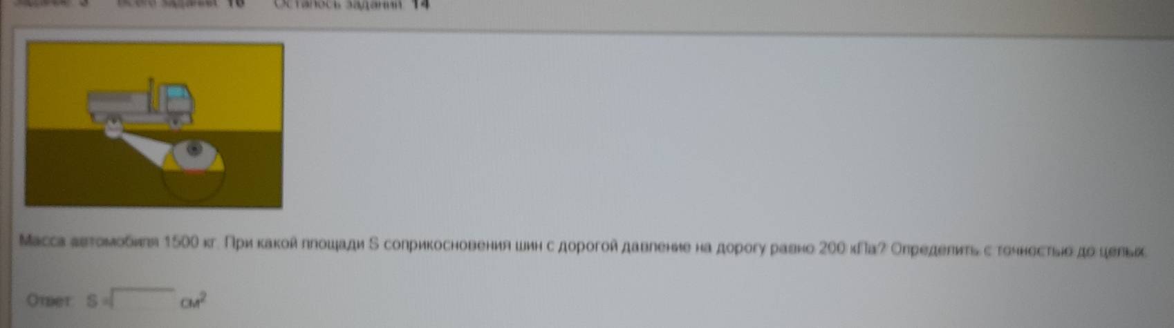 Octanoce Sagarun 14 
Масса πεтоμобигя 150ί кг. При какоλллошади Κ соприкосновения шин с дорогой давгеные на дорогу равно 2Οθ κПа? Определиτьс τоηносτыαдо цельк 
Omer S=□ cm^2