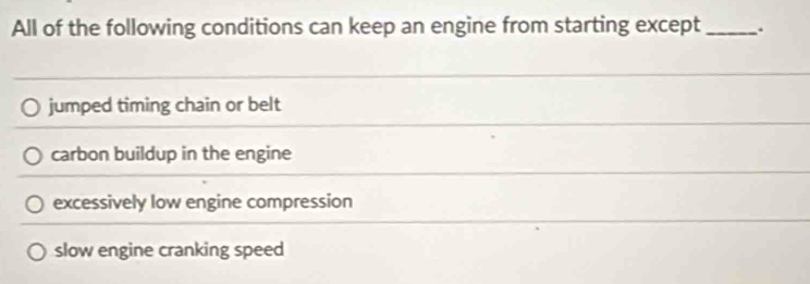 All of the following conditions can keep an engine from starting except _.
jumped timing chain or belt
carbon buildup in the engine
excessively low engine compression
slow engine cranking speed