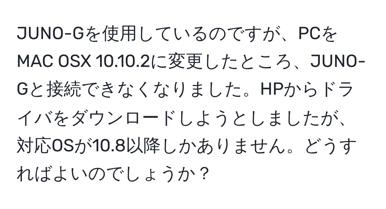 JUNO-Gを使用しているのですが、PCをMAC OSX 10.10.2に変更したところ、JUNO-Gと接続できなくなりました。HPからドライバをダウンロードしようとしましたが、対応OSが10.8以降しかありません。どうすればよいのでしょうか？