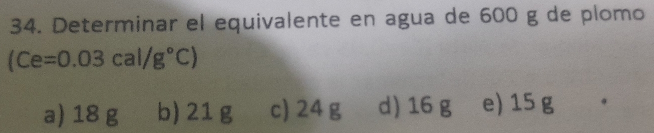 Determinar el equivalente en agua de 600 g de plomo
(Ce=0.03cal/g°C)
a) 18 g b) 21 g c) 24 g d) 16 g e) 15 g