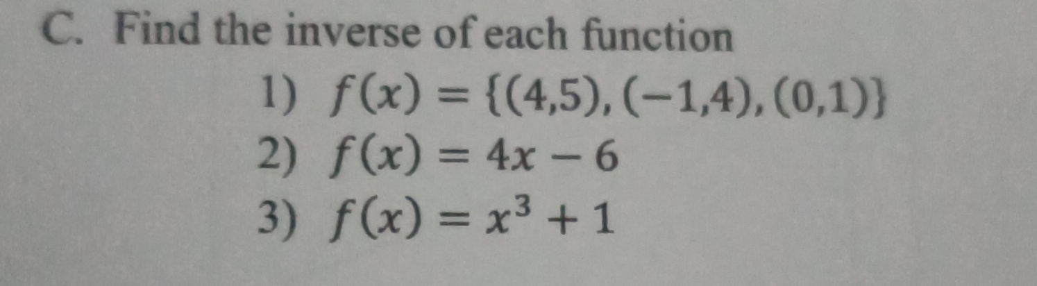 Find the inverse of each function 
1) f(x)= (4,5),(-1,4),(0,1)
2) f(x)=4x-6
3) f(x)=x^3+1