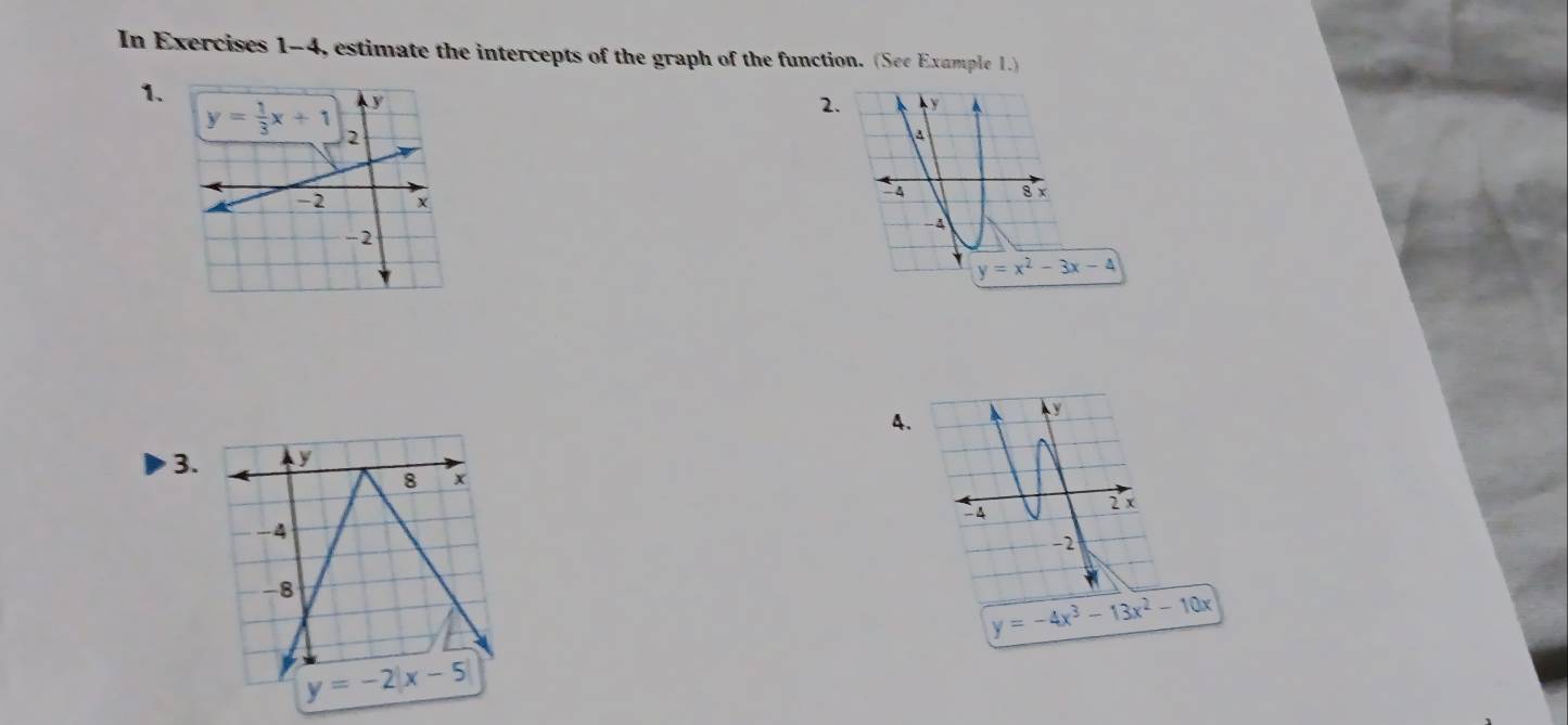 In Exercises 1-4, estimate the intercepts of the graph of the function. (See Example 1.)
1.
2.  y
a
4
8 x
-4
y=x^2-3x-4
4.
k y
3.
` 4
2 x
-2
y=-4x^3-13x^2-10x