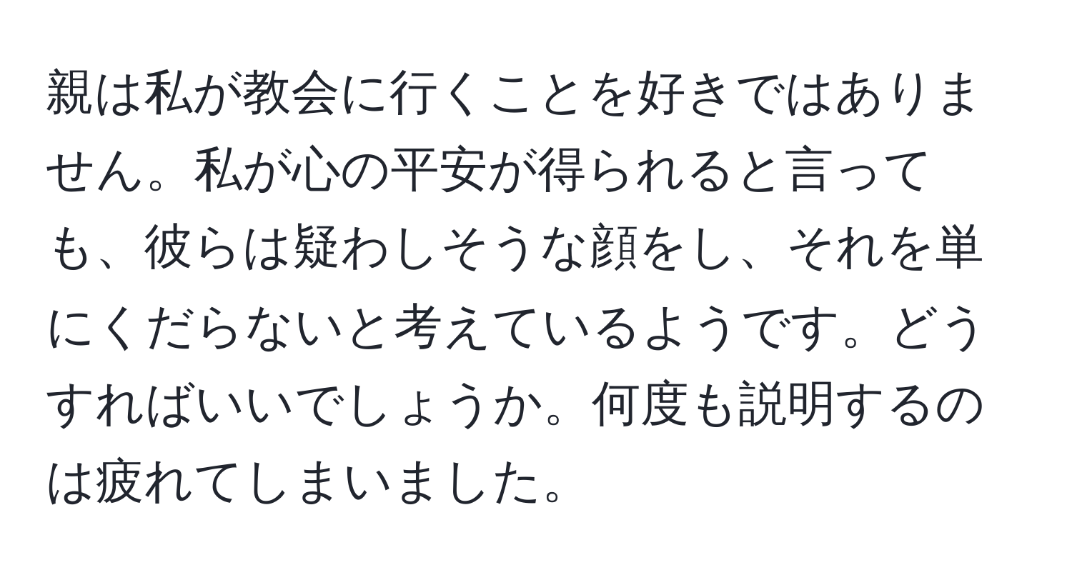 親は私が教会に行くことを好きではありません。私が心の平安が得られると言っても、彼らは疑わしそうな顔をし、それを単にくだらないと考えているようです。どうすればいいでしょうか。何度も説明するのは疲れてしまいました。