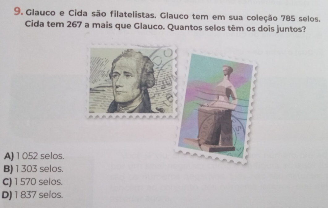 Glauco e Cida são filatelistas. Glauco tem em sua coleção 785 selos.
Cida tem 267 a mais que Glauco. Quantos selos têm os dois juntos?
A) 1052 selos.
B) 1303 selos.
C) 1 570 selos.
D) 1 837 selos.