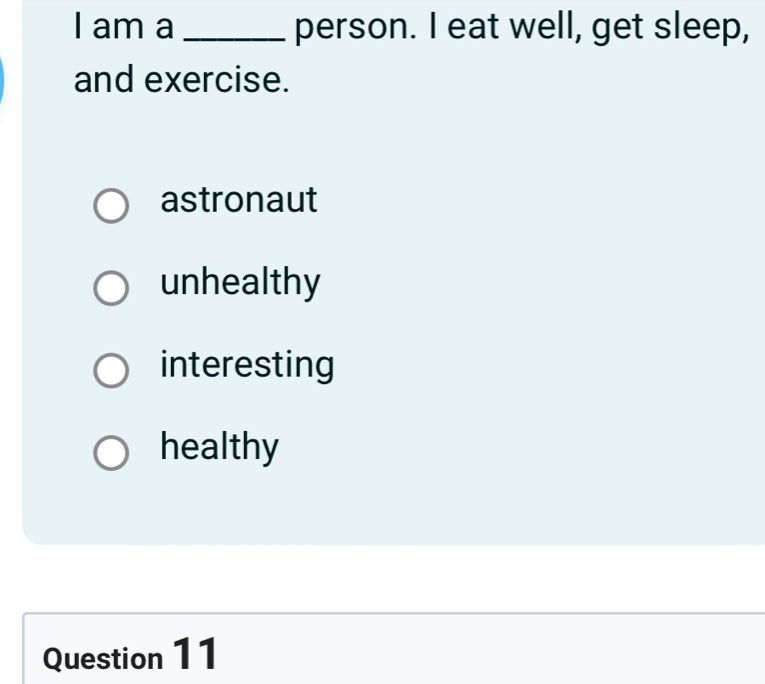 am a _person. I eat well, get sleep,
and exercise.
astronaut
unhealthy
interesting
healthy
Question 11