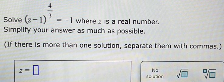 Solve (z-1)^ 4/3 =-1 where z is a real number.
Simplify your answer as much as possible.
(If there is more than one solution, separate them with commas.)
z=□
No
solution sqrt(□ ) sqrt[□](□ )